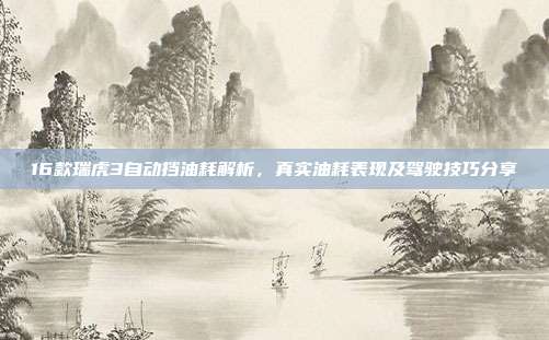 16款瑞虎3自动挡油耗解析，真实油耗表现及驾驶技巧分享