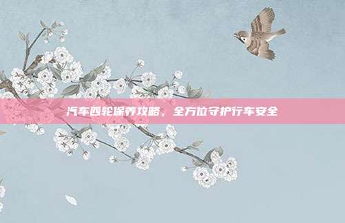 汽车四轮保养攻略，全方位守护行车安全