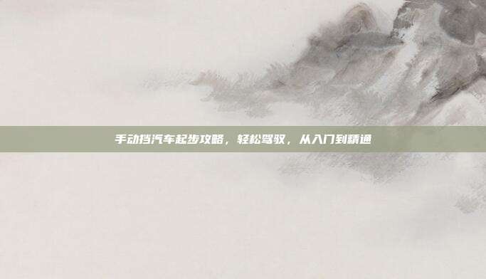 手动挡汽车起步攻略，轻松驾驭，从入门到精通