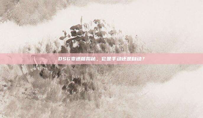 DSG变速箱揭秘，它是手动还是自动？