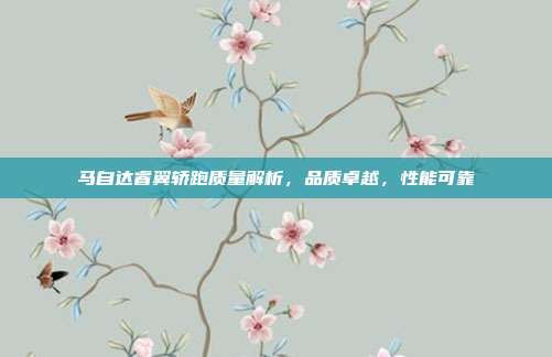 马自达睿翼轿跑质量解析，品质卓越，性能可靠