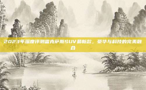 2023年深度评测雷克萨斯SUV最新款，豪华与科技的完美融合