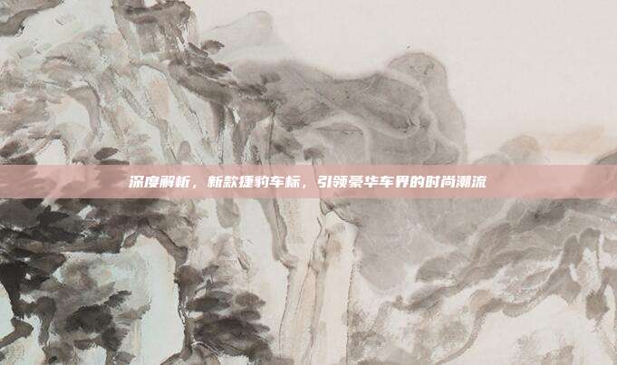 深度解析，新款捷豹车标，引领豪华车界的时尚潮流