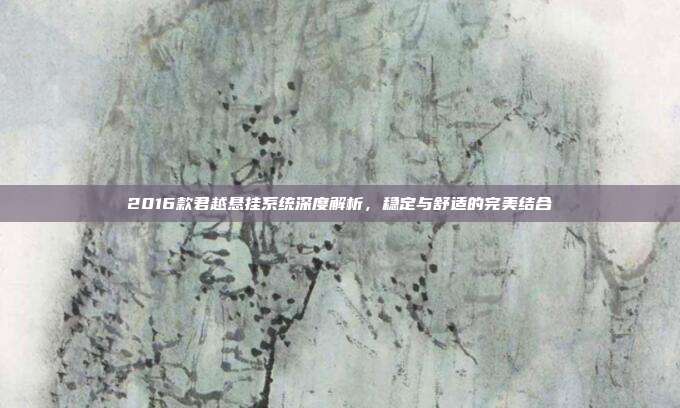 2016款君越悬挂系统深度解析，稳定与舒适的完美结合