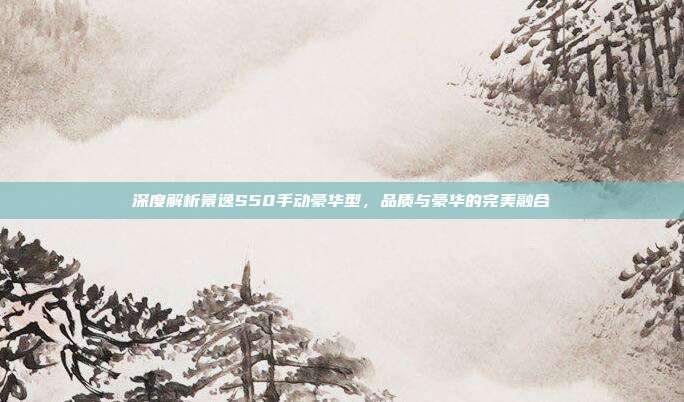 深度解析景逸S50手动豪华型，品质与豪华的完美融合