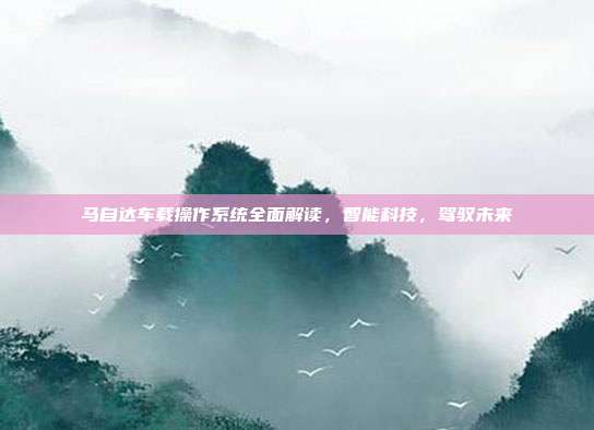 马自达车载操作系统全面解读，智能科技，驾驭未来