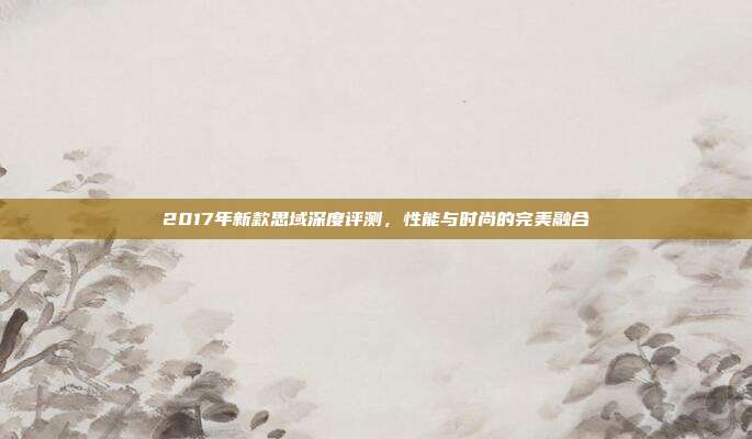 2017年新款思域深度评测，性能与时尚的完美融合