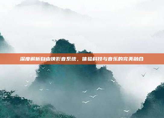 深度解析自由侠影音系统，体验科技与音乐的完美融合