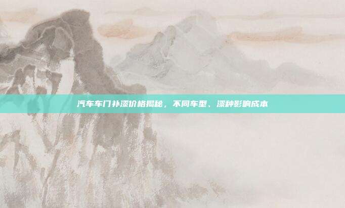 汽车车门补漆价格揭秘，不同车型、漆种影响成本