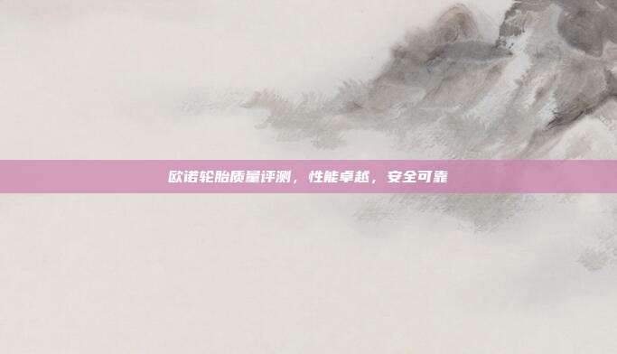 欧诺轮胎质量评测，性能卓越，安全可靠