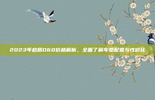 2023年启辰D60价格解析，全面了解车型配置与性价比
