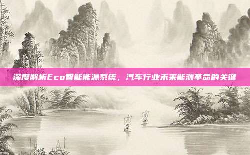 深度解析Eco智能能源系统，汽车行业未来能源革命的关键