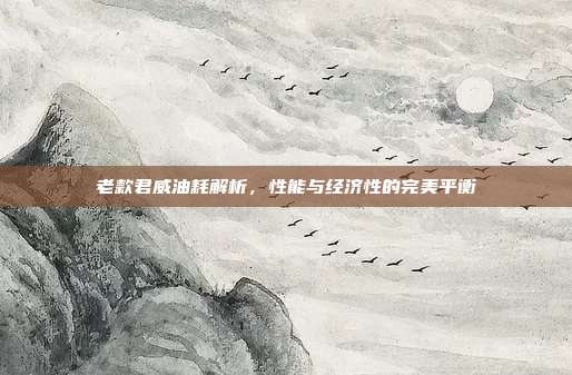 老款君威油耗解析，性能与经济性的完美平衡