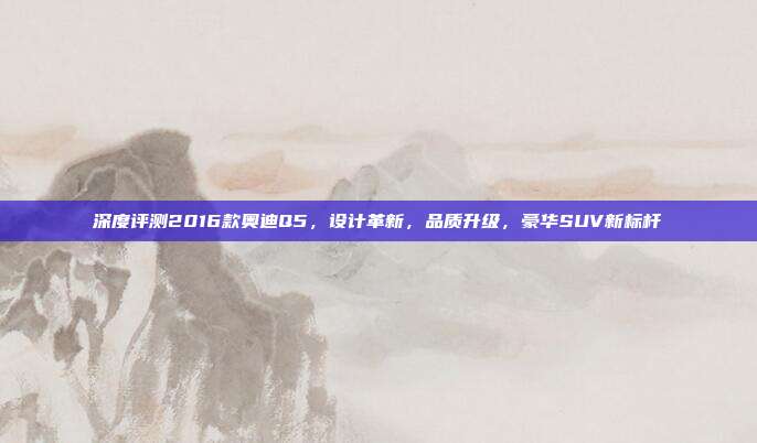 深度评测2016款奥迪Q5，设计革新，品质升级，豪华SUV新标杆