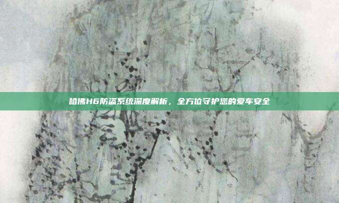 哈佛H6防盗系统深度解析，全方位守护您的爱车安全