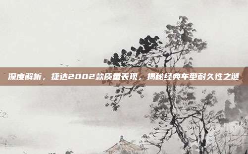 深度解析，捷达2002款质量表现，揭秘经典车型耐久性之谜
