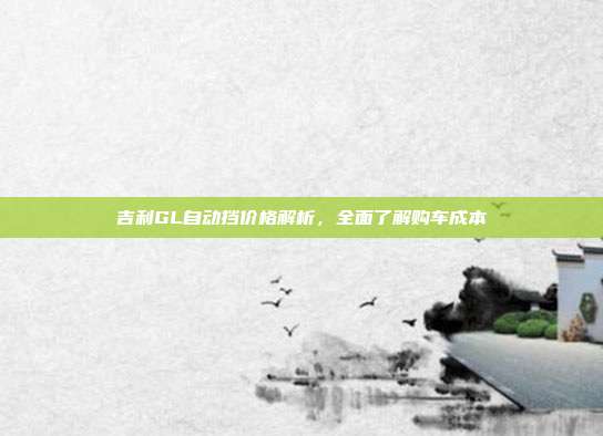 吉利GL自动挡价格解析，全面了解购车成本