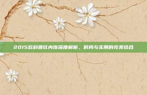 2015款科鲁兹内饰深度解析，时尚与实用的完美结合
