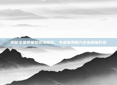 揭秘全国质量奖咨询报价，专业指导助力企业质量升级