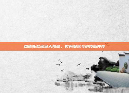 杰德新款颜色大揭秘，时尚潮流与科技感并存