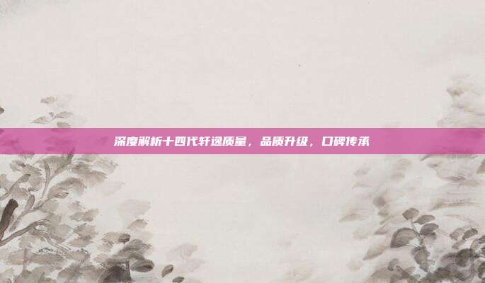 深度解析十四代轩逸质量，品质升级，口碑传承