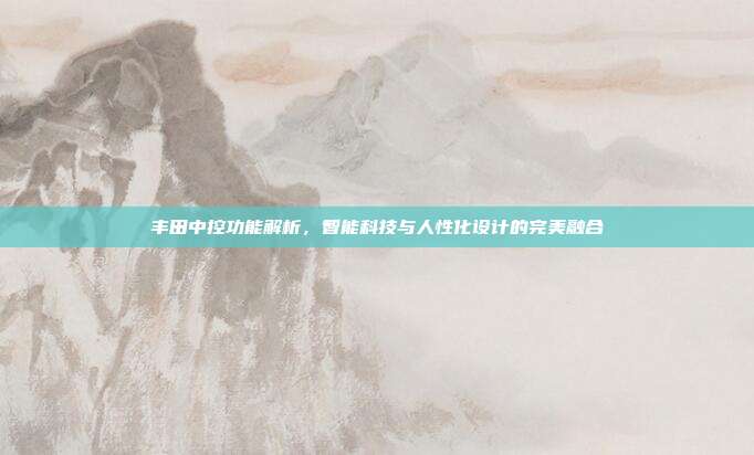 丰田中控功能解析，智能科技与人性化设计的完美融合