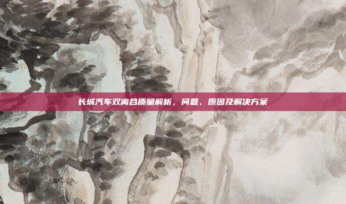 长城汽车双离合质量解析，问题、原因及解决方案