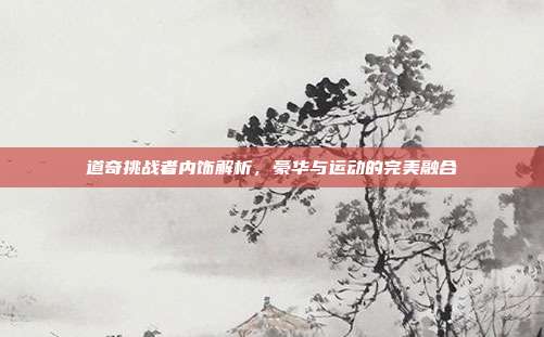道奇挑战者内饰解析，豪华与运动的完美融合