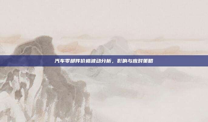 汽车零部件价格波动分析，影响与应对策略