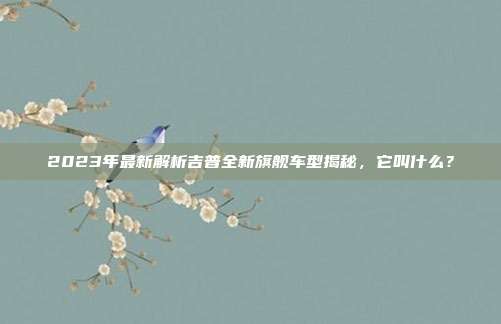 2023年最新解析吉普全新旗舰车型揭秘，它叫什么？