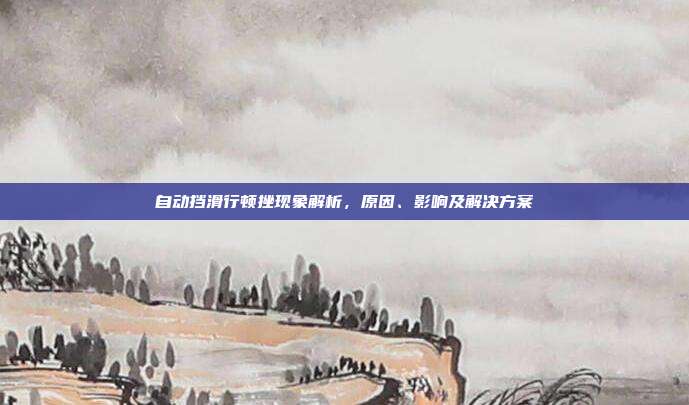 自动挡滑行顿挫现象解析，原因、影响及解决方案