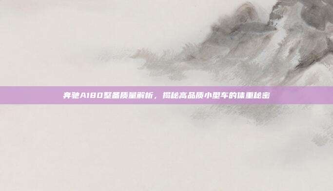 奔驰A180整备质量解析，揭秘高品质小型车的体重秘密