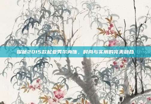 探秘2015款起亚秀尔内饰，时尚与实用的完美融合