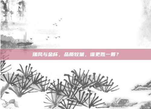 瑞风与金杯，品质较量，谁更胜一筹？