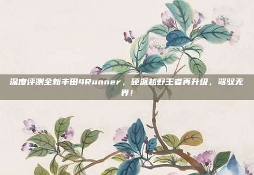 深度评测全新丰田4Runner，硬派越野王者再升级，驾驭无界！