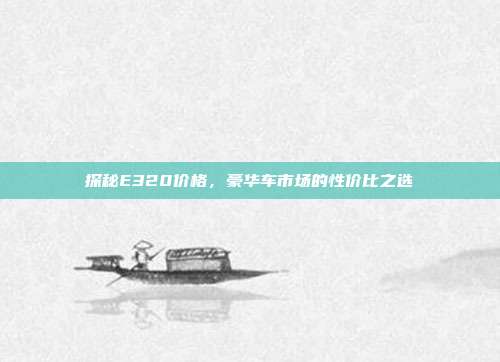 探秘E320价格，豪华车市场的性价比之选