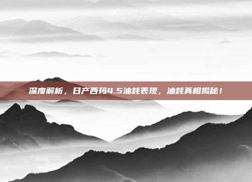 深度解析，日产西玛4.5油耗表现，油耗真相揭秘！