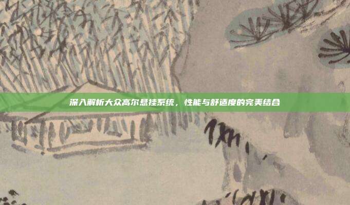 深入解析大众高尔悬挂系统，性能与舒适度的完美结合