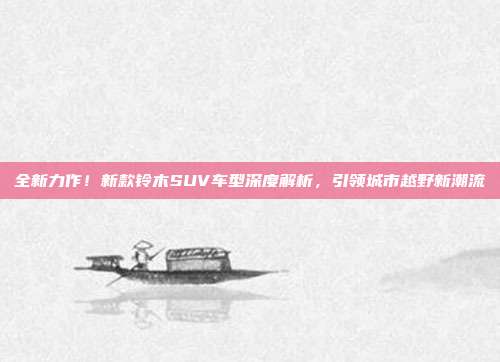 全新力作！新款铃木SUV车型深度解析，引领城市越野新潮流