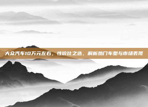 大众汽车10万元左右，性价比之选，解析热门车型与市场表现