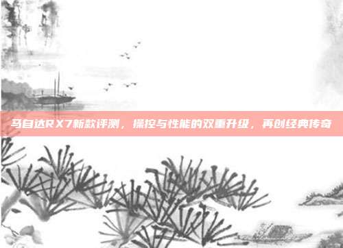 马自达RX7新款评测，操控与性能的双重升级，再创经典传奇