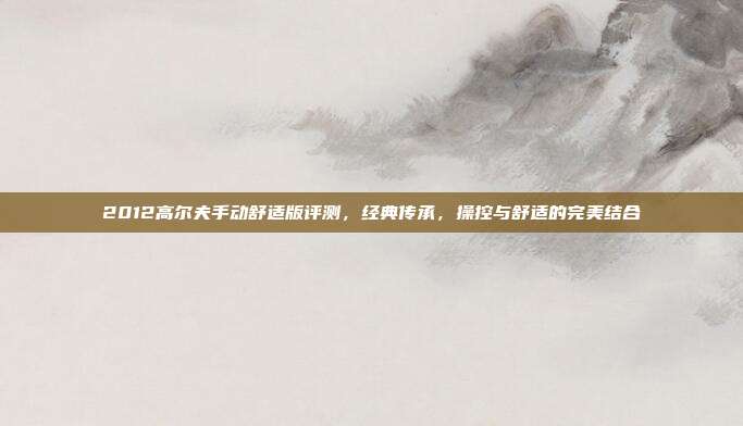 2012高尔夫手动舒适版评测，经典传承，操控与舒适的完美结合