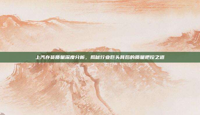 上汽存货质量深度分析，揭秘行业巨头背后的质量把控之道