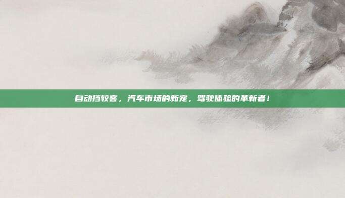 自动挡较客，汽车市场的新宠，驾驶体验的革新者！