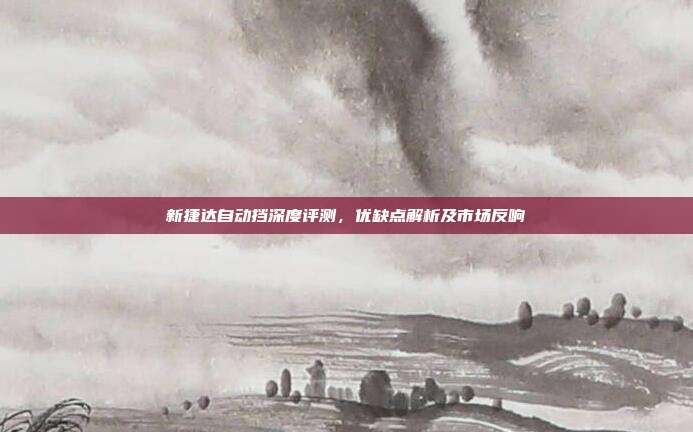新捷达自动挡深度评测，优缺点解析及市场反响