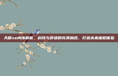 天籁xe内饰解析，科技与舒适的完美融合，打造未来座舱体验