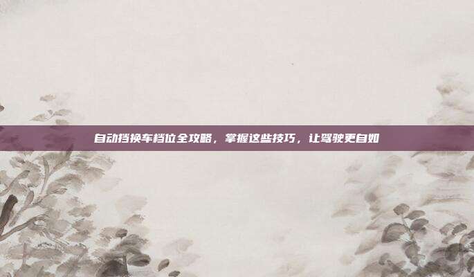 自动挡换车档位全攻略，掌握这些技巧，让驾驶更自如