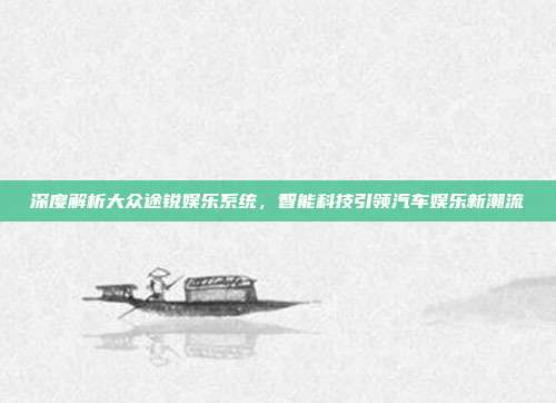深度解析大众途锐娱乐系统，智能科技引领汽车娱乐新潮流