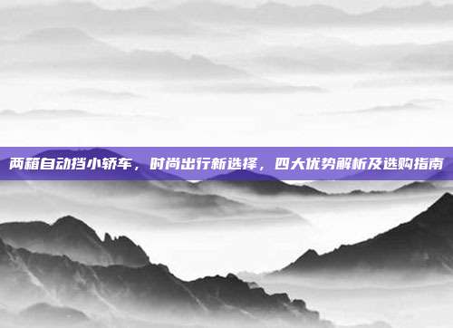 两箱自动挡小轿车，时尚出行新选择，四大优势解析及选购指南