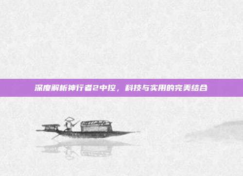 深度解析神行者2中控，科技与实用的完美结合